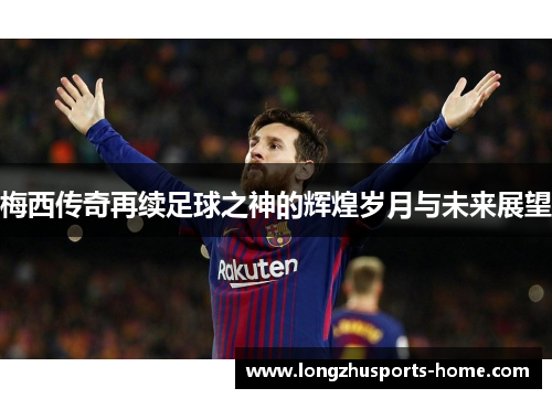 梅西传奇再续足球之神的辉煌岁月与未来展望
