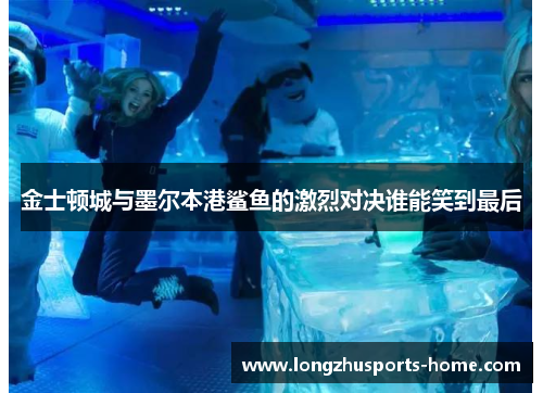 金士顿城与墨尔本港鲨鱼的激烈对决谁能笑到最后